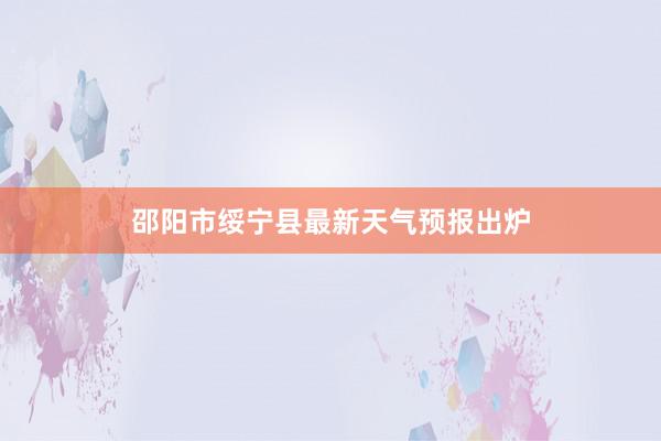 邵阳市绥宁县最新天气预报出炉