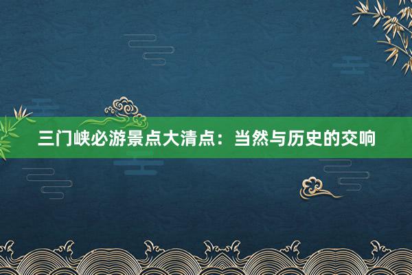 三门峡必游景点大清点：当然与历史的交响